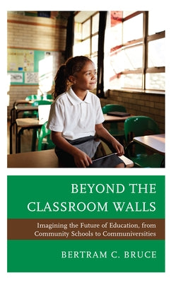 Beyond the Classroom Walls: Imagining the Future of Education, from Community Schools to Communiversities by Bruce, Bertram C.
