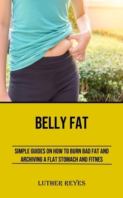 Belly Fat: Simple Guides on How to Burn Bad Fat and Archiving a Flat Stomach and Fitness by Reyes, Luther