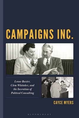Campaigns Inc.: Leone Baxter, Clem Whitaker, and the Invention of Political Consulting by Myers, Cayce
