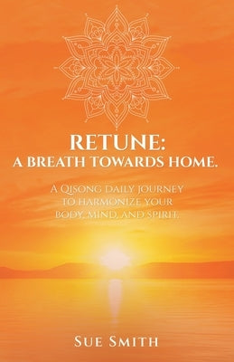 Retune: A Breath Towards Home.: A Qisong Daily Journey to Harmonize your Body, Mind, and Spirit. by Smith, Sue