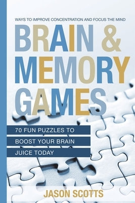 Brain and Memory Games: 70 Fun Puzzles to Boost Your Brain Juice Today: Ways to Improve Concentration and Focus the Mind by Jason Scotts