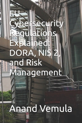 EU Cybersecurity Regulations Explained: DORA, NIS 2, and Risk Management by Vemula, Anand