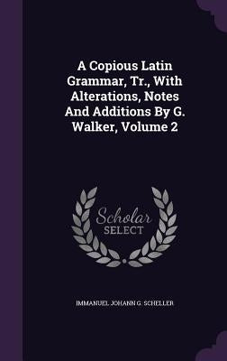 A Copious Latin Grammar, Tr., With Alterations, Notes And Additions By G. Walker, Volume 2 by Immanuel Johann G. Scheller