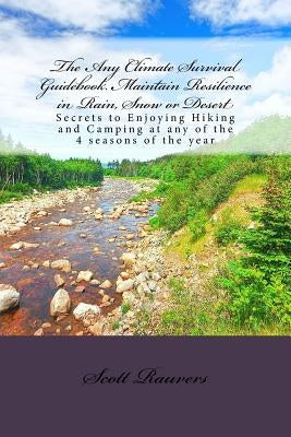 The Any Climate Survival Guidebook. Maintain Resilience in Rain, Snow or Desert: Secrets to Enjoying Hiking and Camping at any of the 4 seasons of the by Rauvers, Scott