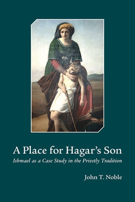 A Place for Hagars Son: Ishmael as a Case Study in the Priestly Tradition by Noble, John T.