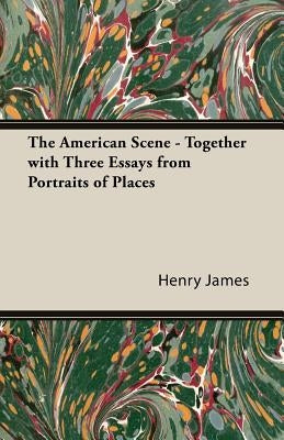 The American Scene - Together with Three Essays from Portraits of Places by James, Henry