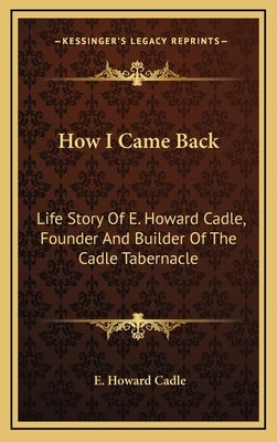 How I Came Back: Life Story Of E. Howard Cadle, Founder And Builder Of The Cadle Tabernacle by Cadle, E. Howard