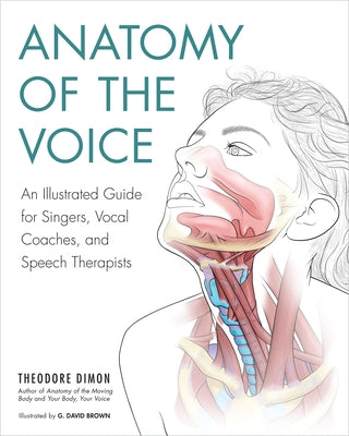 Anatomy of the Voice: An Illustrated Guide for Singers, Vocal Coaches, and Speech Therapists by Dimon, Theodore