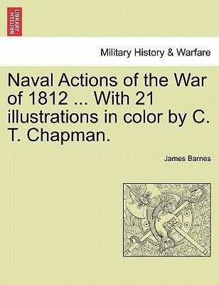 Naval Actions of the War of 1812 ... with 21 Illustrations in Color by C. T. Chapman. by Barnes, James