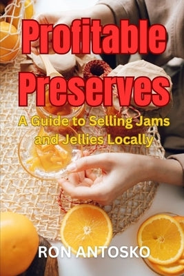 Profitable Preserves: A Guide to Selling Jams and Jellies Locally by Antosko, Ron