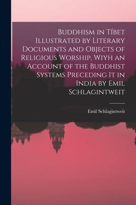 Buddhism in Tíbet Illustrated by Literary Documents and Objects of Religious Worship, Wiyh an Account of the Buddhist Systems Preceding It in India by by Emil Schlagintweit