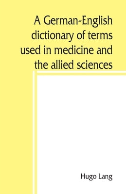 A German-English dictionary of terms used in medicine and the allied sciences by Lang, Hugo