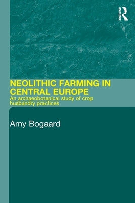 Neolithic Farming in Central Europe: An Archaeobotanical Study of Crop Husbandry Practices by Bogaard, Amy