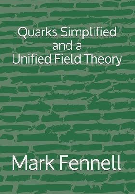 Quarks Simplified and a Unified Field Theory by Fennell, Mark