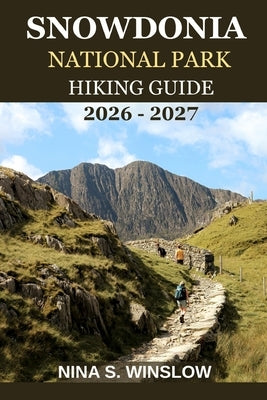 Snowdonia National Park Hiking Guide 2026 - 2027: A complete trail guide to iconic mountains, hidden valleys, and the wild beauty of Wales by S. Winslow, Nina