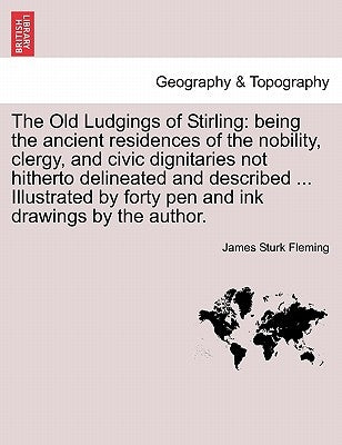 The Old Ludgings of Stirling: Being the Ancient Residences of the Nobility, Clergy, and Civic Dignitaries Not Hitherto Delineated and Described ... by Fleming, James Sturk