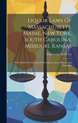 Liquor Laws Of Massachusetts, Maine, New York, South Carolina, Missouri, Kansas: With Extracts From Laws Of New Jersey, Iowa, Illinois And Maryland by Charles E Tuttle Co