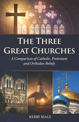 The Three Great Churches: A Comparison of Catholic, Protestant and Orthodox Beliefs by Rials, Kerby