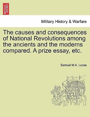 The Causes and Consequences of National Revolutions Among the Ancients and the Moderns Compared. a Prize Essay, Etc. by Lucas, Samuel M. a.