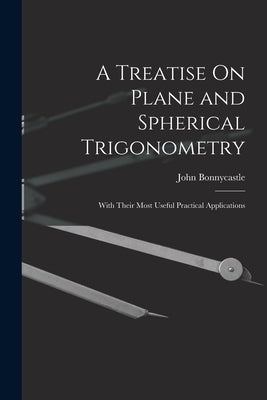 A Treatise On Plane and Spherical Trigonometry: With Their Most Useful Practical Applications by Bonnycastle, John