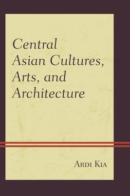 Central Asian Cultures, Arts, and Architecture by Kia, Ardi