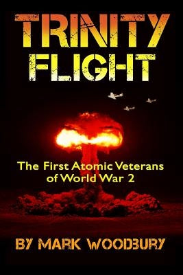 Trinity Flight: The First Atomic Veterans of World War 2 by Woodbury, Mark