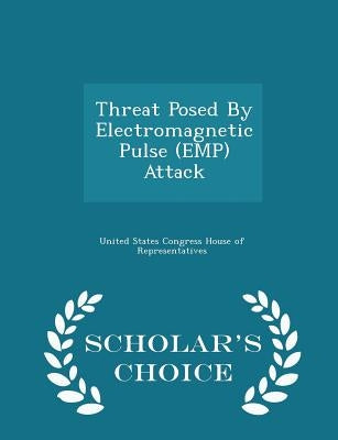 Threat Posed by Electromagnetic Pulse (Emp) Attack - Scholar's Choice Edition by United States Congress House of Represen