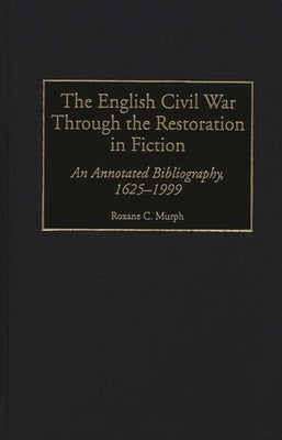 The English Civil War Through the Restoration in Fiction: An Annotated Bibliography, 1625-1999 by Murph, Roxane