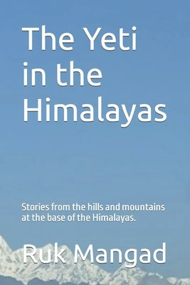 The Yeti in the Himalayas: Stories from the hills and mountains at the base of the Himalayas. by Mangad, Ruk