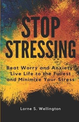 Stop Stressing: Beat Worry and Anxiety: Live Life to the Fullest and Minimize Your Stress by Wellington, Lorne