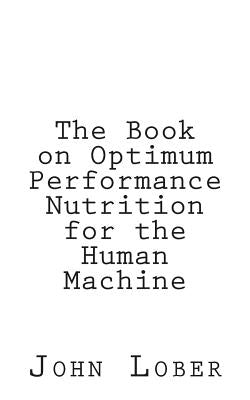 The Book on Optimum Performance Nutrition for the Human Machine: Memoirs of a Machine by Lober, John Machine