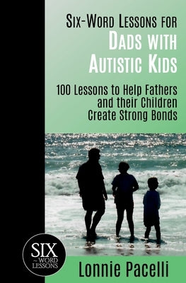 Six-Word Lessons for Dads with Autistic Kids: 100 Lessons to Help Fathers and their Children Create Strong Bonds by Pacelli, Lonnie