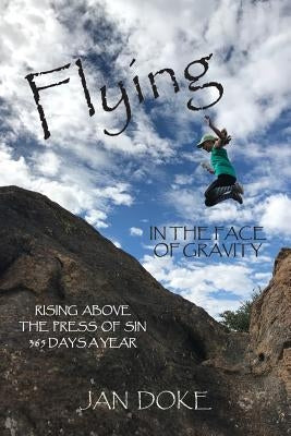 Flying in the Face of Gravity: Rising Above the Press of Sin 365 Days a Year by Doke, Jan