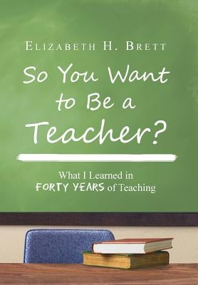 So You Want to Be a Teacher?: What I Learned in Forty Years of Teaching by Brett, Elizabeth H.
