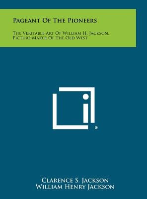 Pageant Of The Pioneers: The Veritable Art Of William H. Jackson, Picture Maker Of The Old West by Jackson, Clarence S.