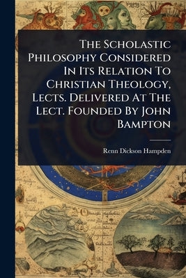 The Scholastic Philosophy Considered In Its Relation To Christian Theology, Lects. Delivered At The Lect. Founded By John Bampton by Renn Dickson Hampden (Bp of Hereford )