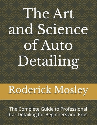 The Art and Science of Auto Detailing: The Complete Guide to Professional Car Detailing for Beginners and Pros by Mosley, Roderick Charles