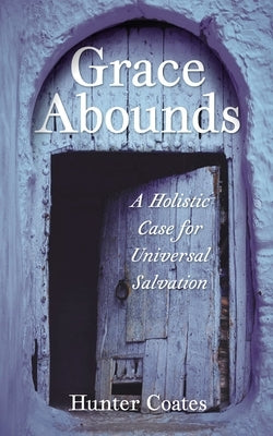 Grace Abounds: A Holistic Case for Universal Salvation by Coates, Hunter
