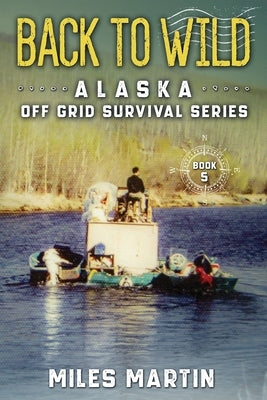 Back To Wild: The Alaska Off Grid Survival Series by Martin, Miles