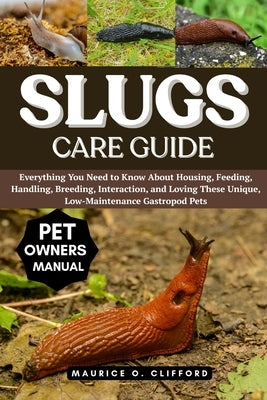 Slugs Care Guide: Everything You Need to Know About Housing, Feeding, Handling, Breeding, Interaction, and Loving These Unique, Low-Maintenance Gastro by Clifford, Maurice O.