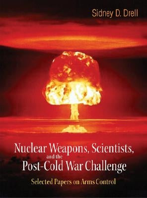 Nuclear Weapons, Scientists, and the Post-Cold War Challenge: Selected Papers on Arms Control by Drell, Sidney D.