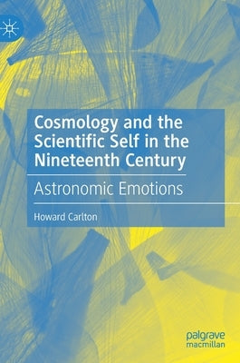 Cosmology and the Scientific Self in the Nineteenth Century: Astronomic Emotions by Carlton, Howard