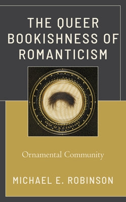 The Queer Bookishness of Romanticism: Ornamental Community by Robinson, Michael E.