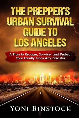 The Prepper's Urban Survival Guide to Los Angeles: A Plan to Escape, Survive, and Protect Your Family From Any Disaster by Binstock MR, Yoni