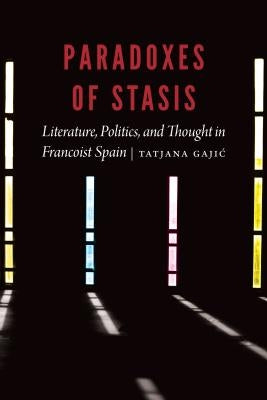 Paradoxes of Stasis: Literature, Politics, and Thought in Francoist Spain by Gajic, Tatjana