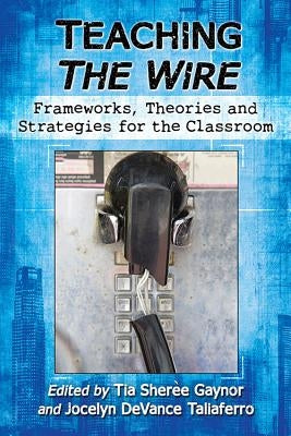 Teaching The Wire: Frameworks, Theories and Strategies for the Classroom by Gaynor, Tia Sherèe