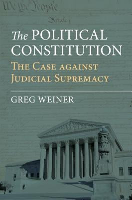 The Political Constitution: The Case Against Judicial Supremacy by Weiner, Greg