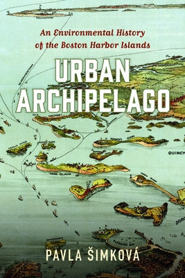 Urban Archipelago: An Environmental History of the Boston Harbor Islands by Simková, Pavla