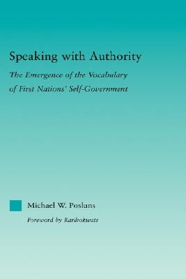 Speaking with Authority: The Emergence of the Vocabulary of First Nations' Self-Government by Posluns, Michael W.