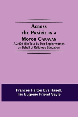 Across The Prairie In A Motor Caravan; A 3,000 Mile Tour By Two Englishwomen On Behalf Of Religious Education by Halton Eva Hasell, Frances